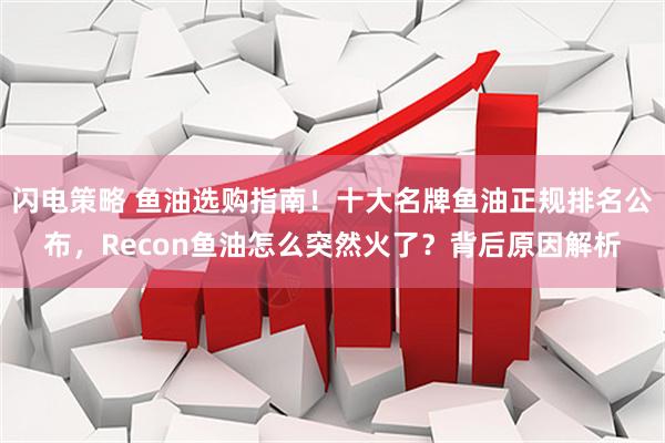 闪电策略 鱼油选购指南！十大名牌鱼油正规排名公布，Recon鱼油怎么突然火了？背后原因解析