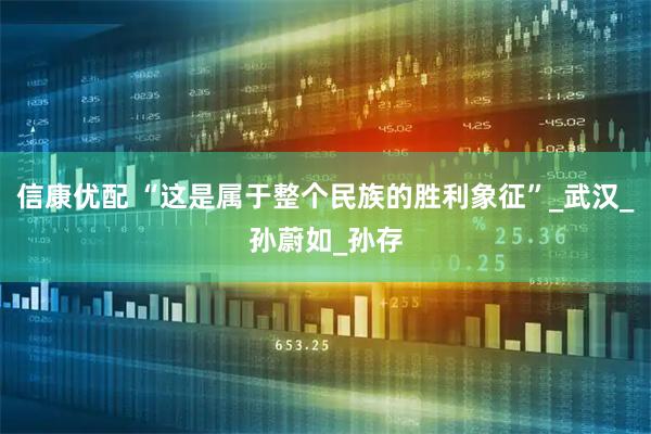 信康优配 “这是属于整个民族的胜利象征”_武汉_孙蔚如_孙存