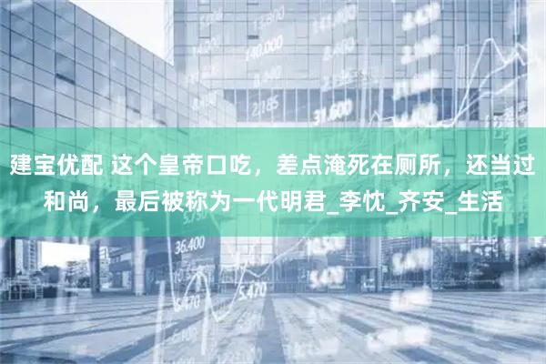 建宝优配 这个皇帝口吃，差点淹死在厕所，还当过和尚，最后被称为一代明君_李忱_齐安_生活