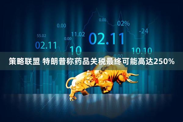 策略联盟 特朗普称药品关税最终可能高达250%