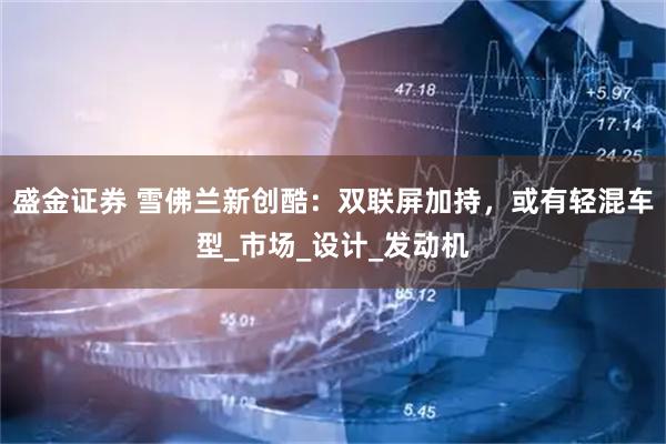 盛金证券 雪佛兰新创酷：双联屏加持，或有轻混车型_市场_设计_发动机