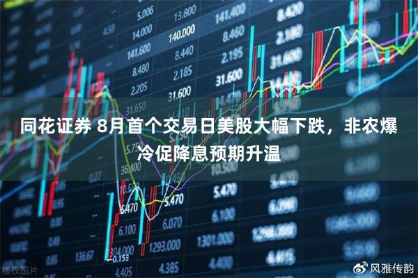 同花证券 8月首个交易日美股大幅下跌，非农爆冷促降息预期升温
