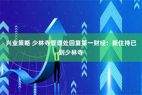 兴业策略 少林寺管理处回复第一财经：新住持已到少林寺