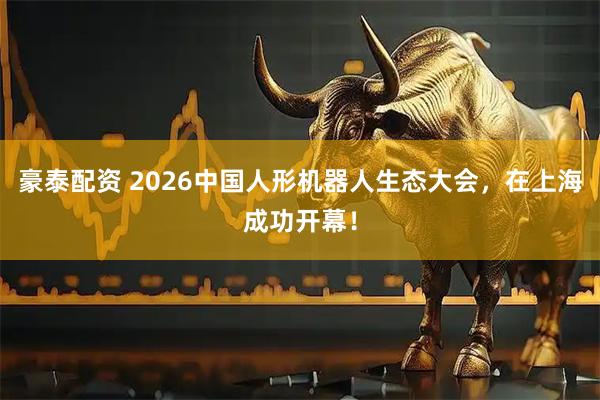 豪泰配资 2026中国人形机器人生态大会，在上海成功开幕！