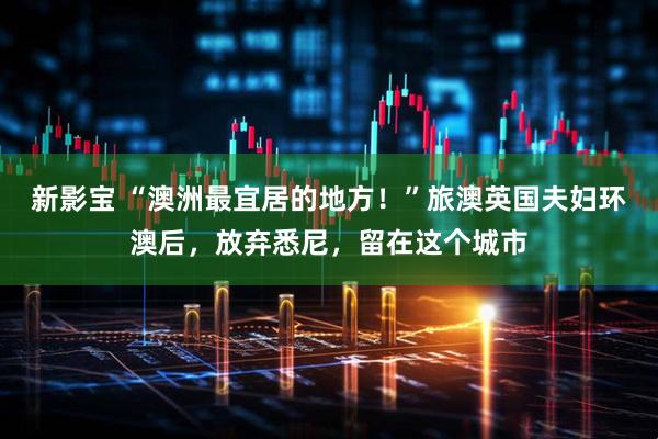 新影宝 “澳洲最宜居的地方！”旅澳英国夫妇环澳后，放弃悉尼，留在这个城市