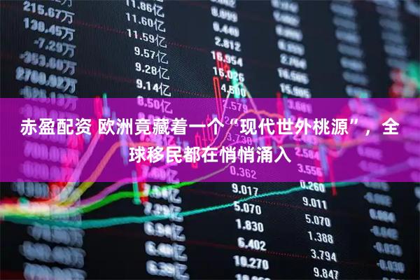 赤盈配资 欧洲竟藏着一个“现代世外桃源”，全球移民都在悄悄涌入