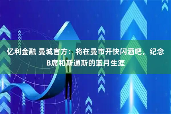 亿利金融 曼城官方：将在曼市开快闪酒吧，纪念B席和斯通斯的蓝月生涯