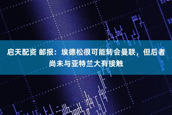 启天配资 邮报：埃德松很可能转会曼联，但后者尚未与亚特兰大有接触