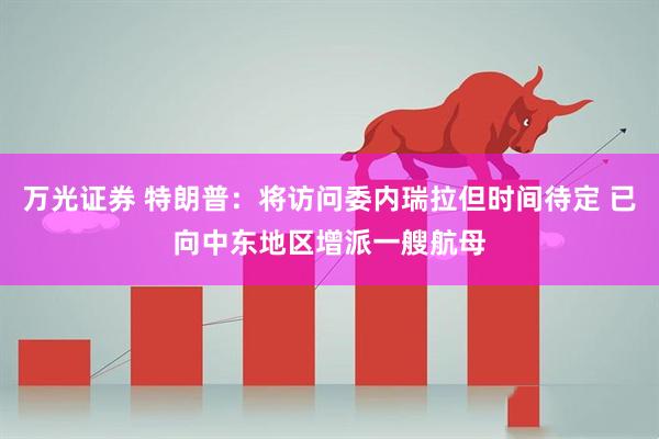 万光证券 特朗普：将访问委内瑞拉但时间待定 已向中东地区增派一艘航母