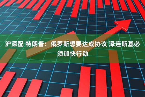 沪深配 特朗普：俄罗斯想要达成协议 泽连斯基必须加快行动