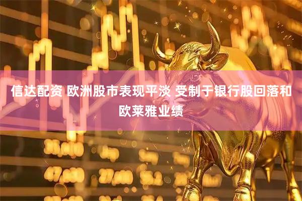 信达配资 欧洲股市表现平淡 受制于银行股回落和欧莱雅业绩