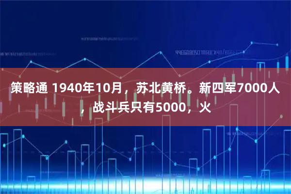 策略通 1940年10月，苏北黄桥。新四军7000人，战斗兵只有5000，火