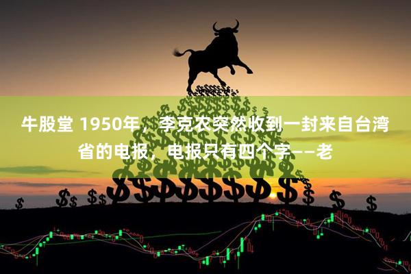 牛股堂 1950年，李克农突然收到一封来自台湾省的电报，电报只有四个字——老