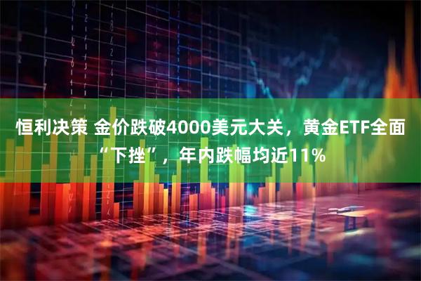 恒利决策 金价跌破4000美元大关，黄金ETF全面“下挫”，年内跌幅均近11%