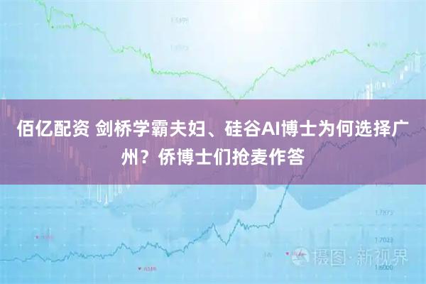 佰亿配资 剑桥学霸夫妇、硅谷AI博士为何选择广州？侨博士们抢麦作答