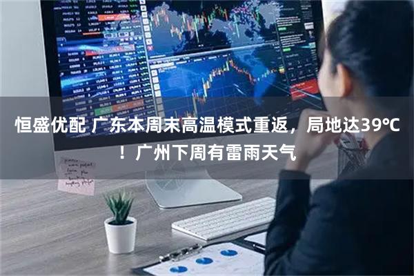 恒盛优配 广东本周末高温模式重返，局地达39℃！广州下周有雷雨天气