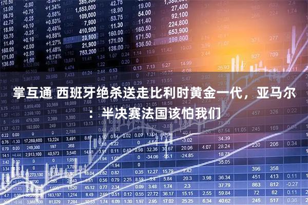 掌互通 西班牙绝杀送走比利时黄金一代，亚马尔：半决赛法国该怕我们