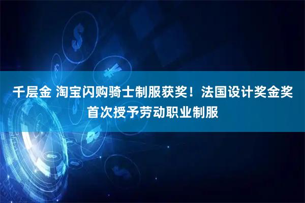 千层金 淘宝闪购骑士制服获奖！法国设计奖金奖首次授予劳动职业制服