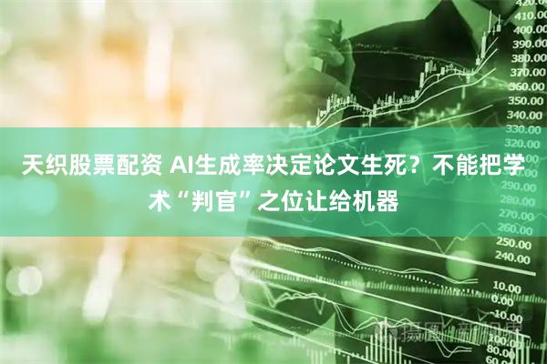 天织股票配资 AI生成率决定论文生死？不能把学术“判官”之位让给机器