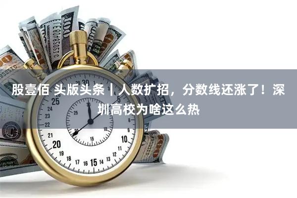 股壹佰 头版头条｜人数扩招，分数线还涨了！深圳高校为啥这么热