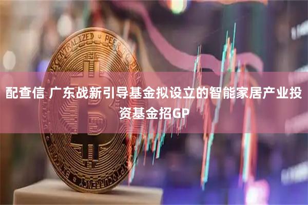 配查信 广东战新引导基金拟设立的智能家居产业投资基金招GP