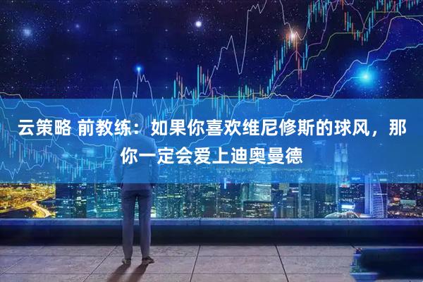 云策略 前教练：如果你喜欢维尼修斯的球风，那你一定会爱上迪奥曼德