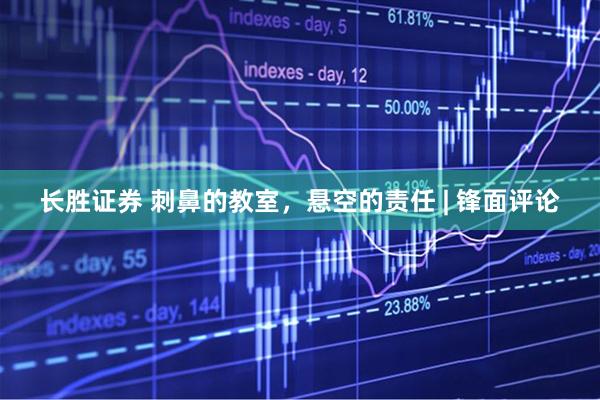 长胜证券 刺鼻的教室，悬空的责任 | 锋面评论